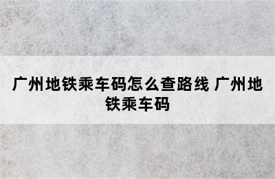 广州地铁乘车码怎么查路线 广州地铁乘车码